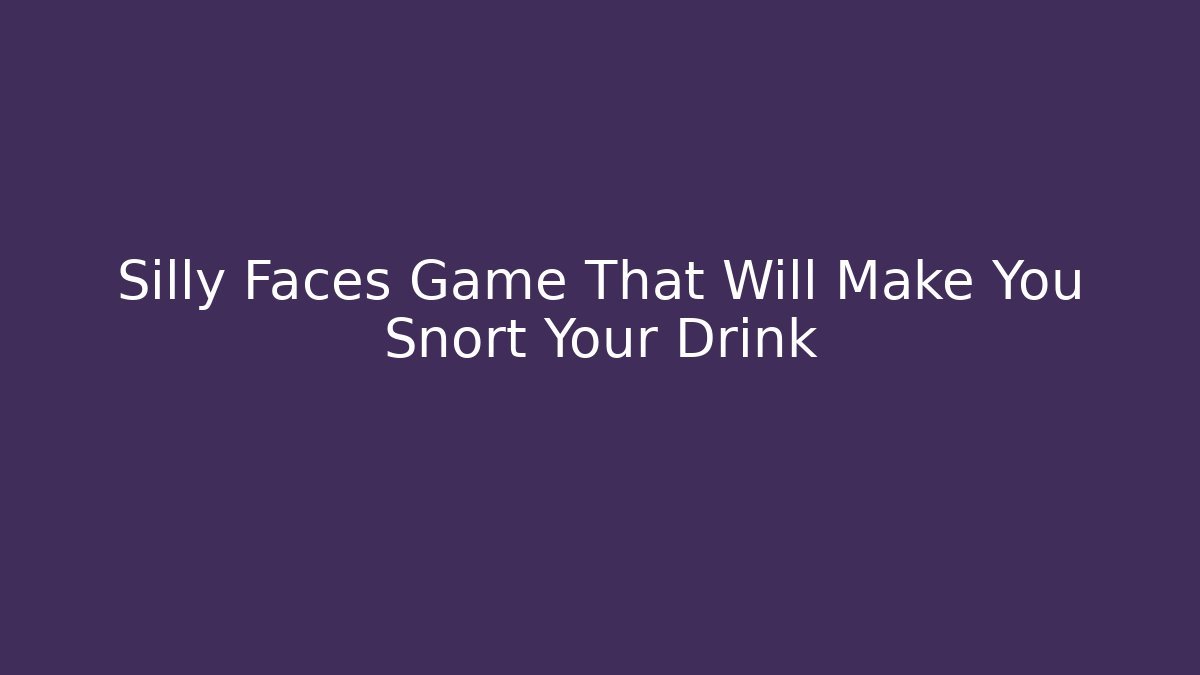 Silly Faces Game That Will Make You Snort Your Drink