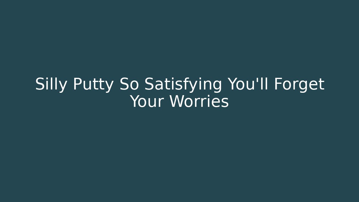 Silly Putty So Satisfying You'll Forget Your Worries