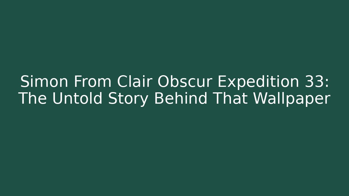 Simon From Clair Obscur Expedition 33: The Untold Story Behind That Wallpaper