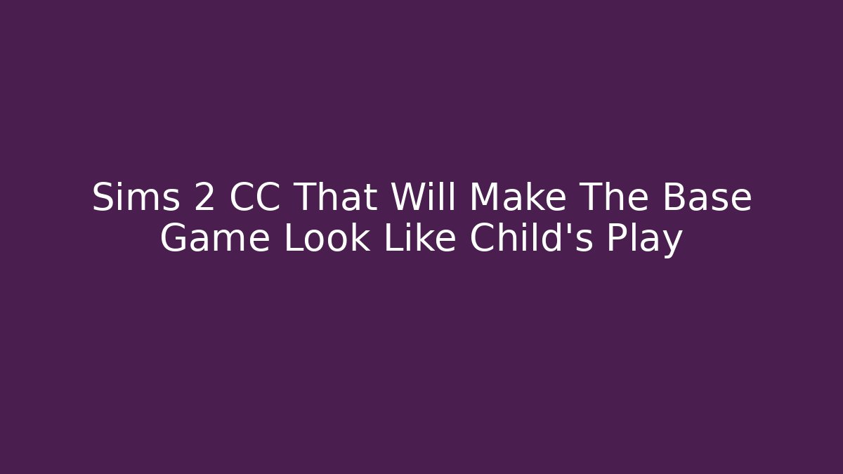 Sims 2 CC That Will Make The Base Game Look Like Child's Play