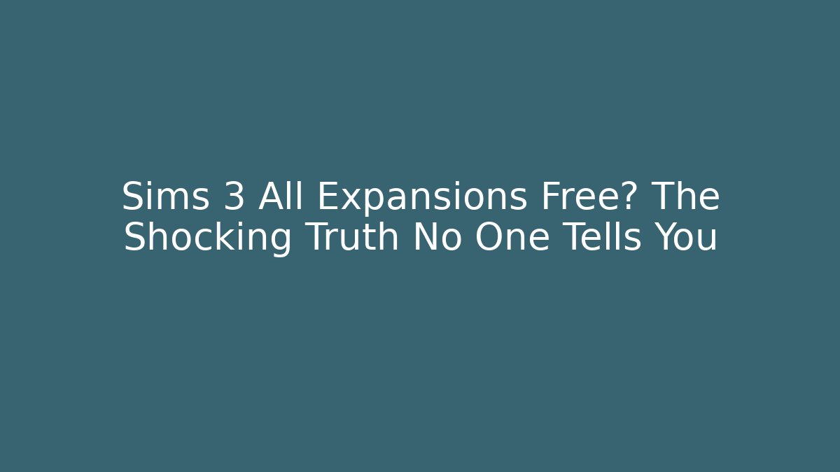 Sims 3 All Expansions Free? The Shocking Truth No One Tells You