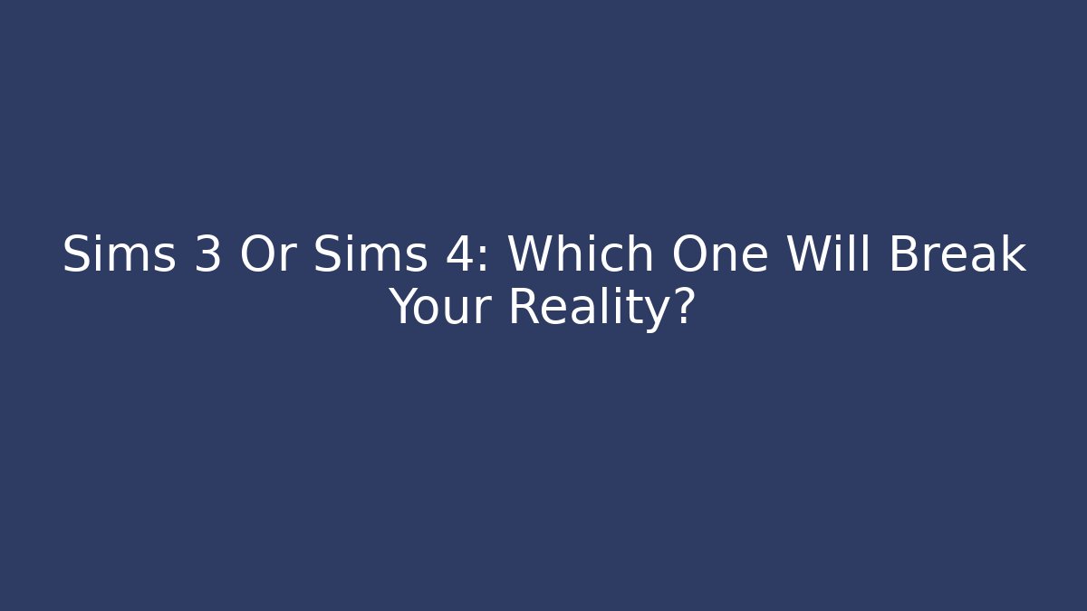 Sims 3 Or Sims 4: Which One Will Break Your Reality?
