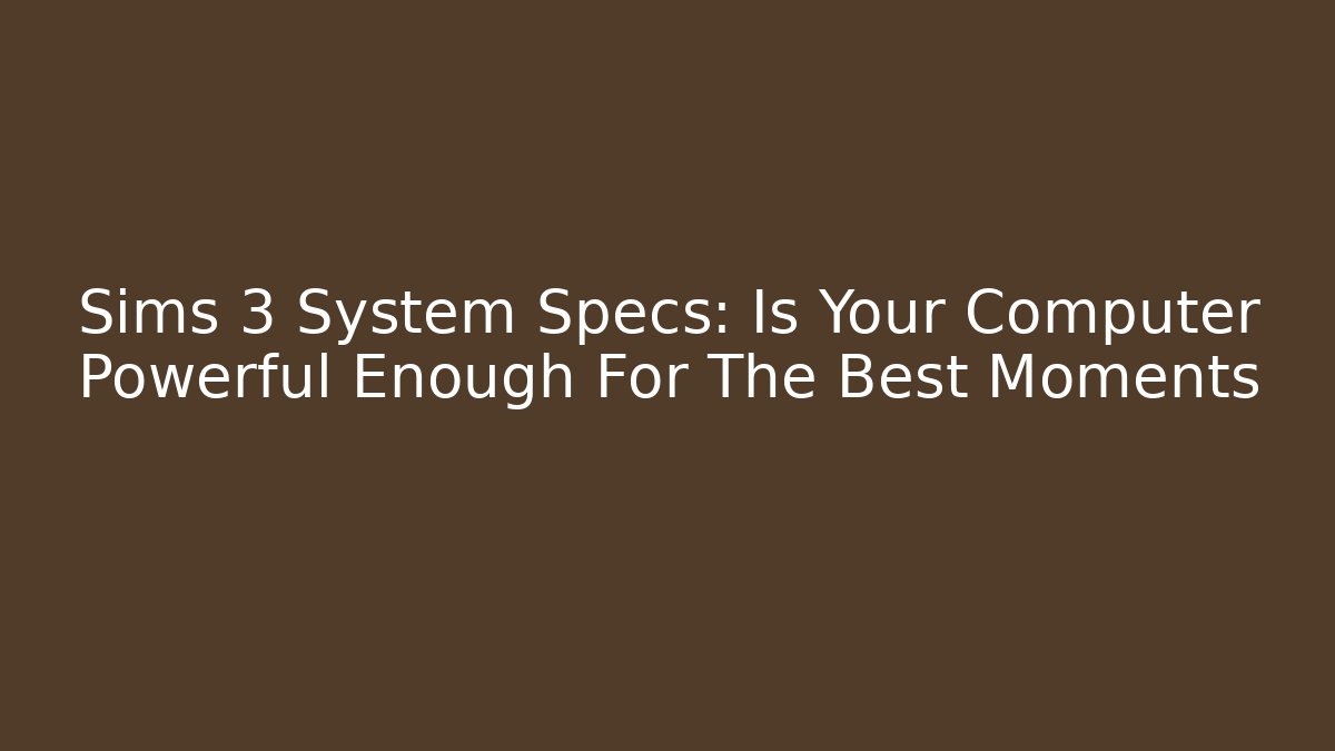 Sims 3 System Specs: Is Your Computer Powerful Enough For The Best Moments