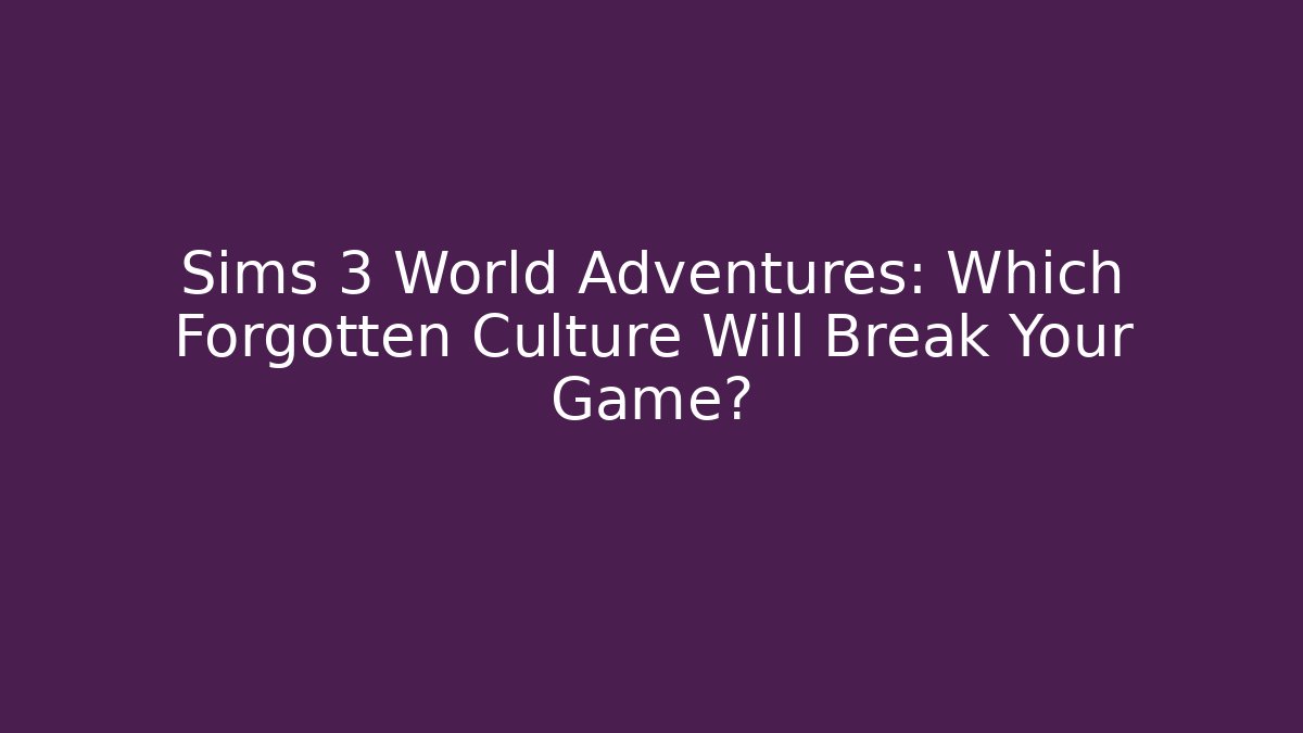 Sims 3 World Adventures: Which Forgotten Culture Will Break Your Game? - Create More Assets