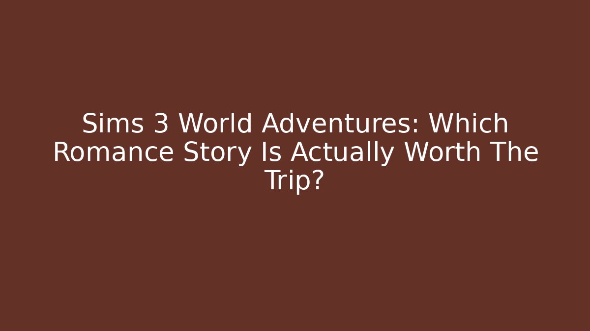 Sims 3 World Adventures: Which Romance Story Is Actually Worth The Trip?