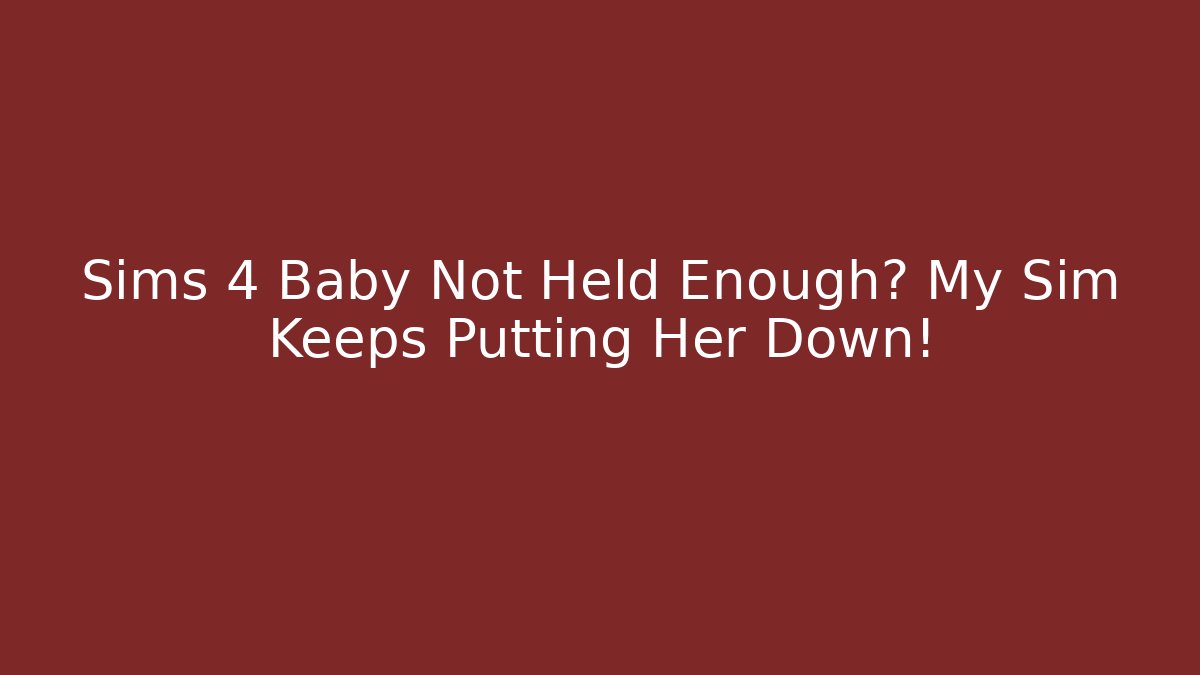 Sims 4 Baby Not Held Enough? My Sim Keeps Putting Her Down!