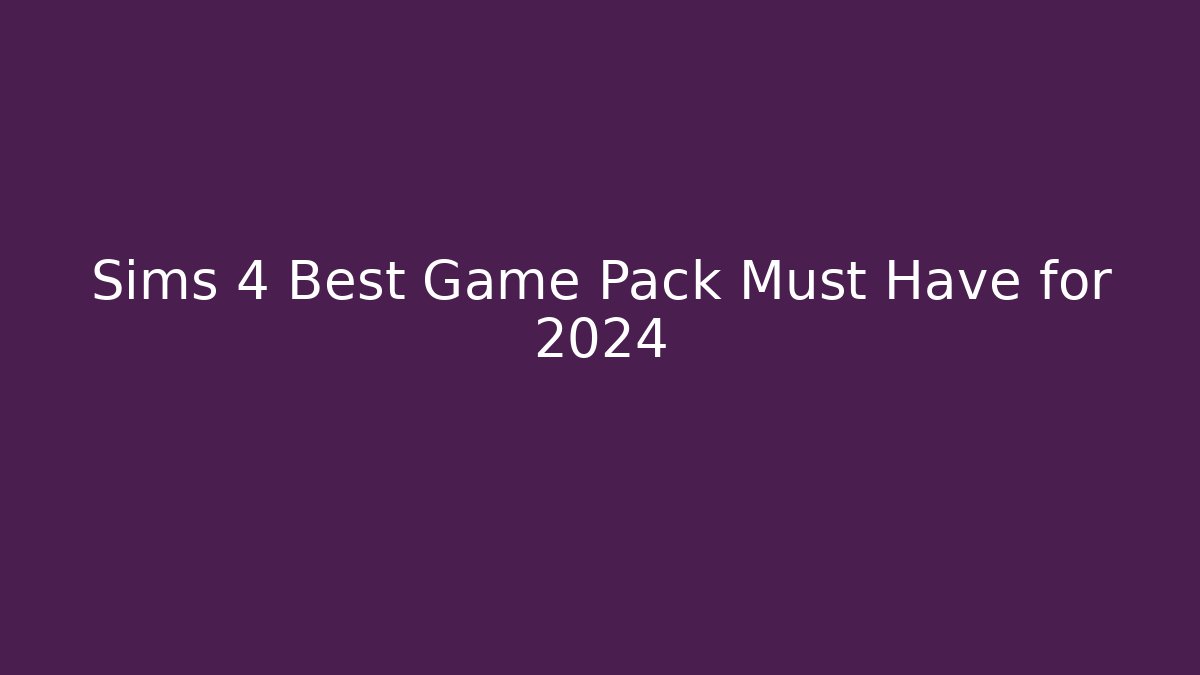 Sims 4 Best Game Pack Must Have for 2024