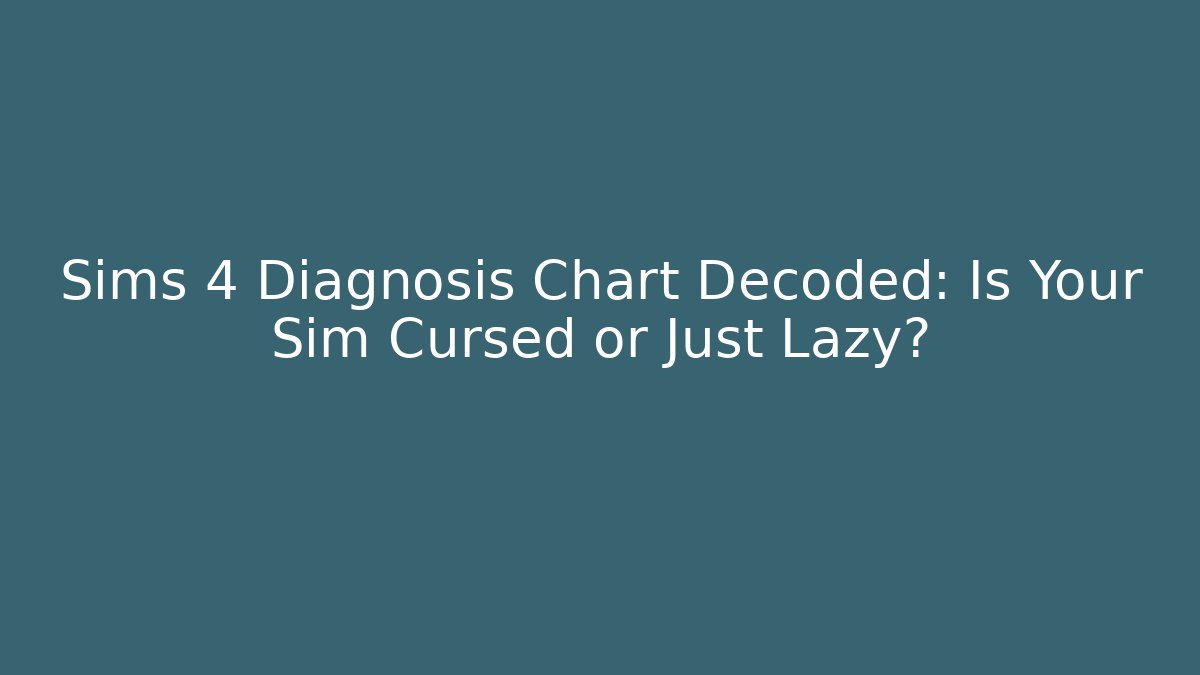 Sims 4 Diagnosis Chart Decoded: Is Your Sim Cursed or Just Lazy?