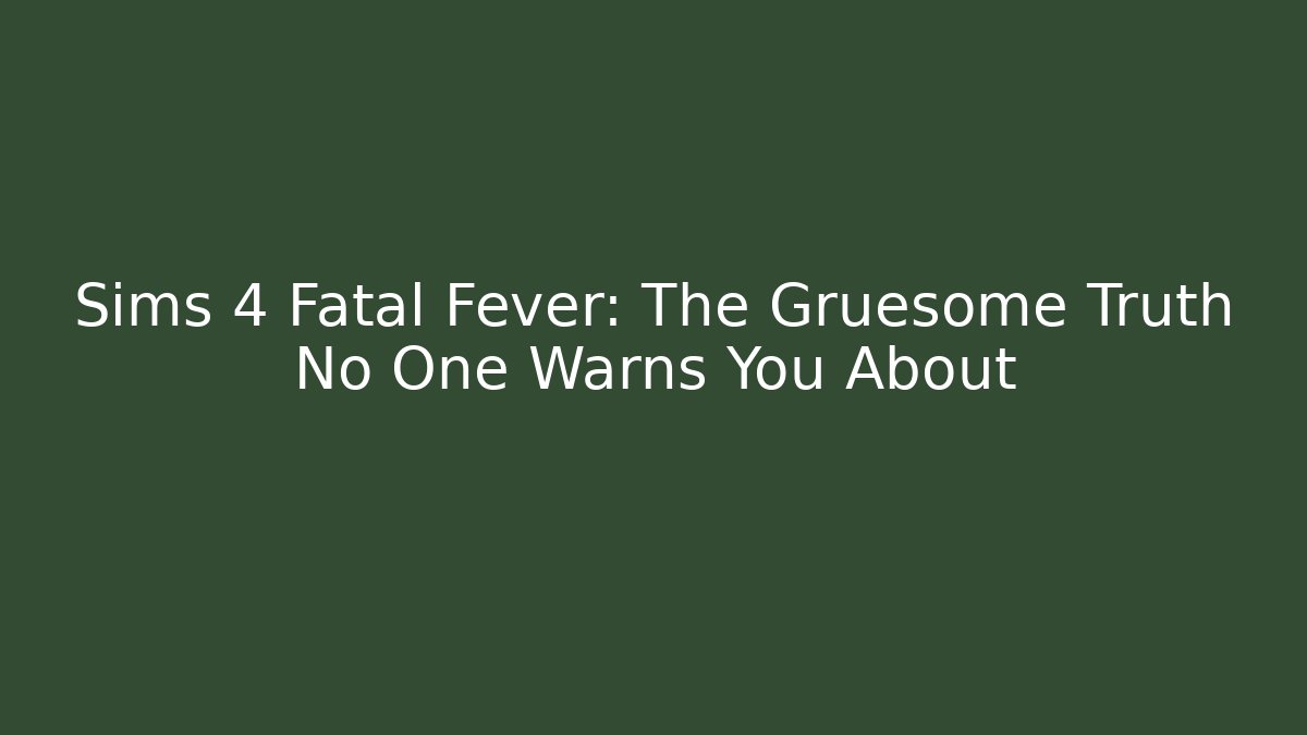Sims 4 Fatal Fever: The Gruesome Truth No One Warns You About