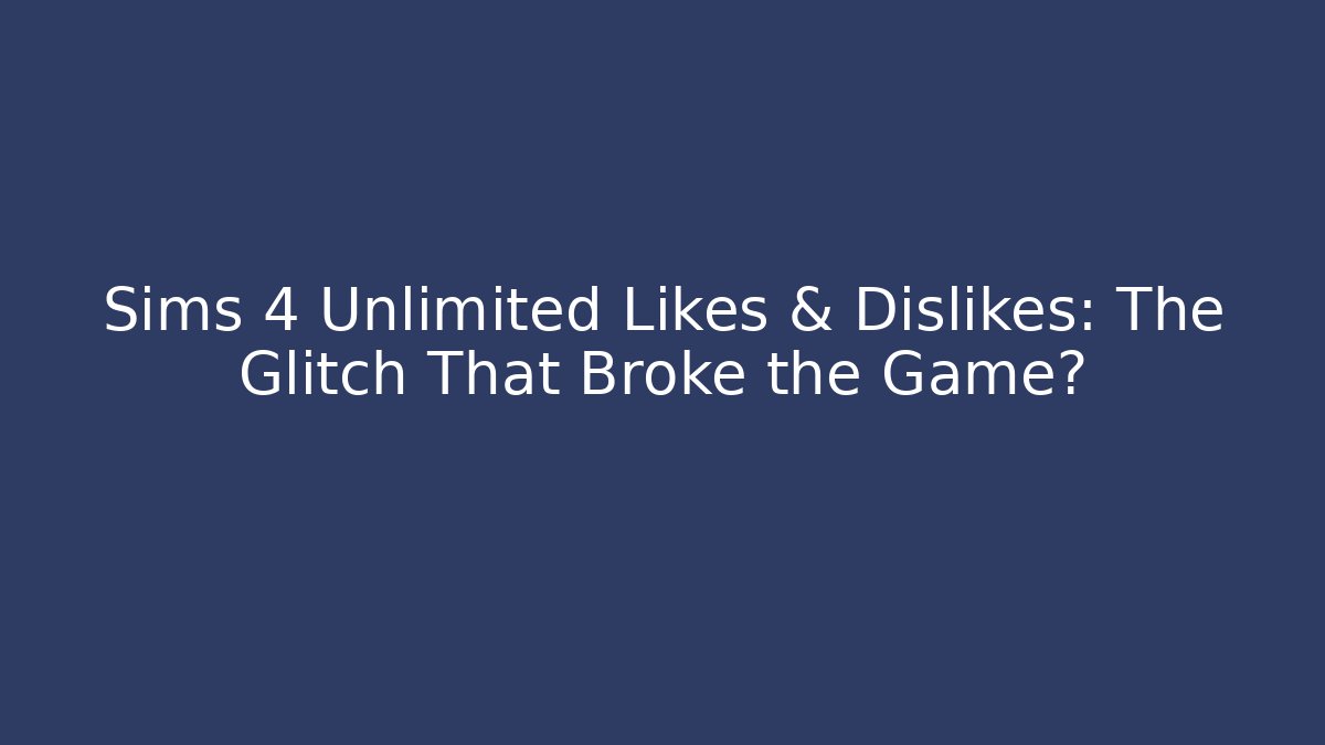 Sims 4 Unlimited Likes & Dislikes: The Glitch That Broke the Game?