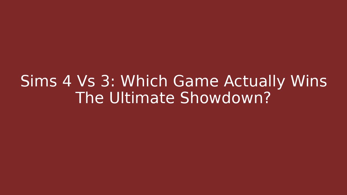 Sims 4 Vs 3: Which Game Actually Wins The Ultimate Showdown?