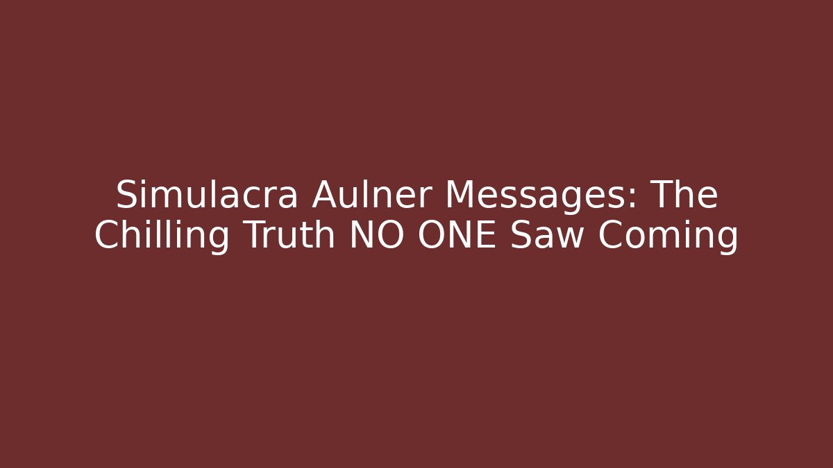 Simulacra Aulner Messages: The Chilling Truth NO ONE Saw Coming