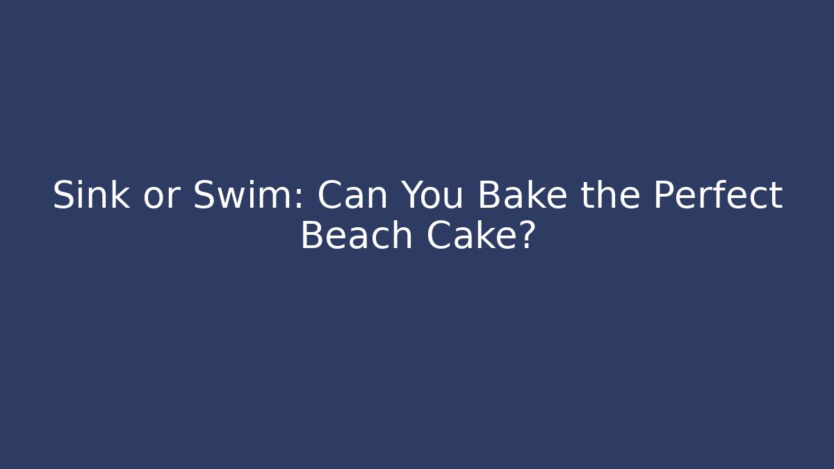 Sink or Swim: Can You Bake the Perfect Beach Cake?