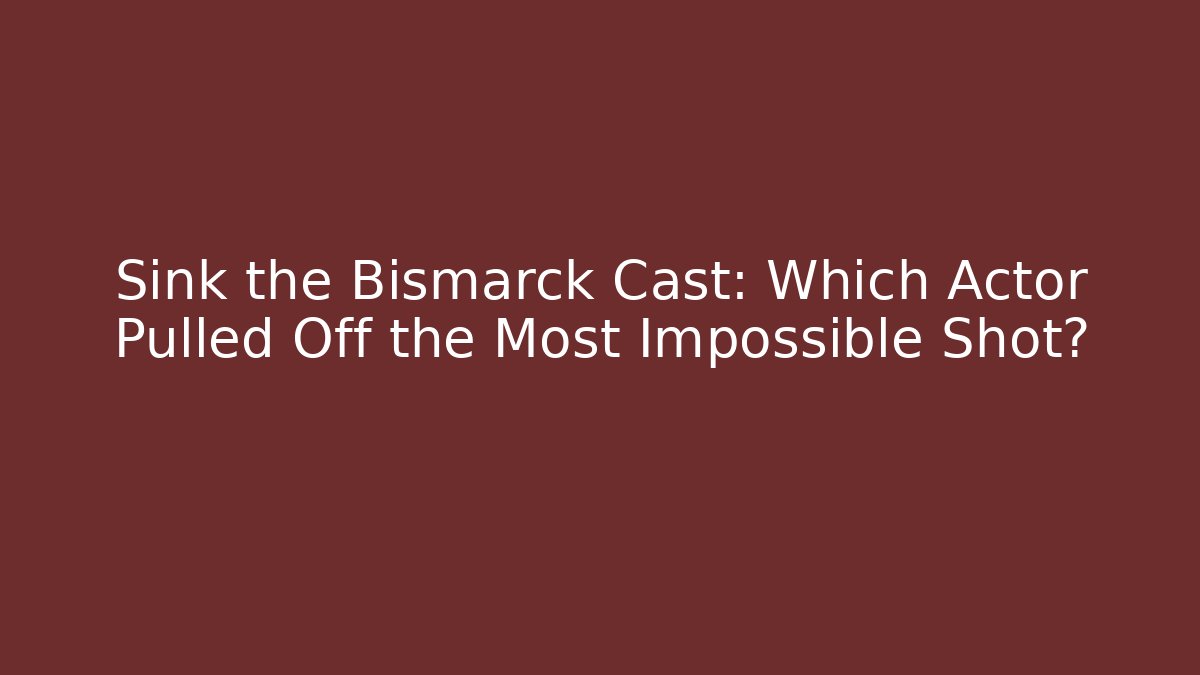 Sink the Bismarck Cast: Which Actor Pulled Off the Most Impossible Shot?