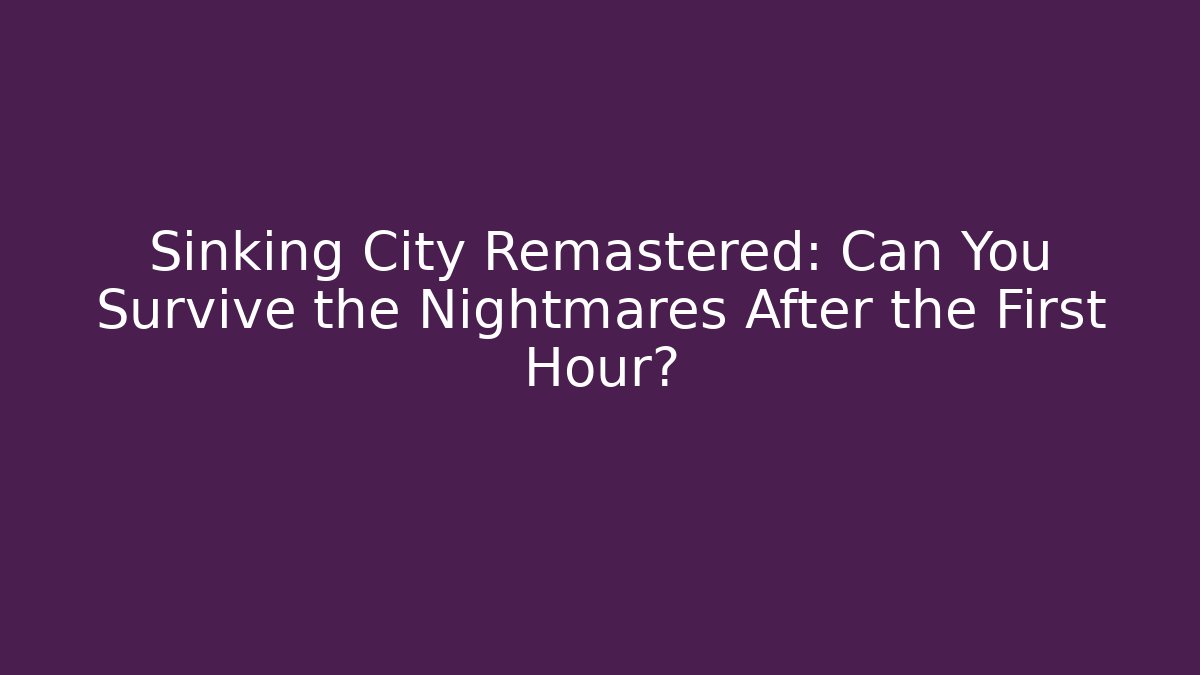 Sinking City Remastered: Can You Survive the Nightmares After the First Hour?