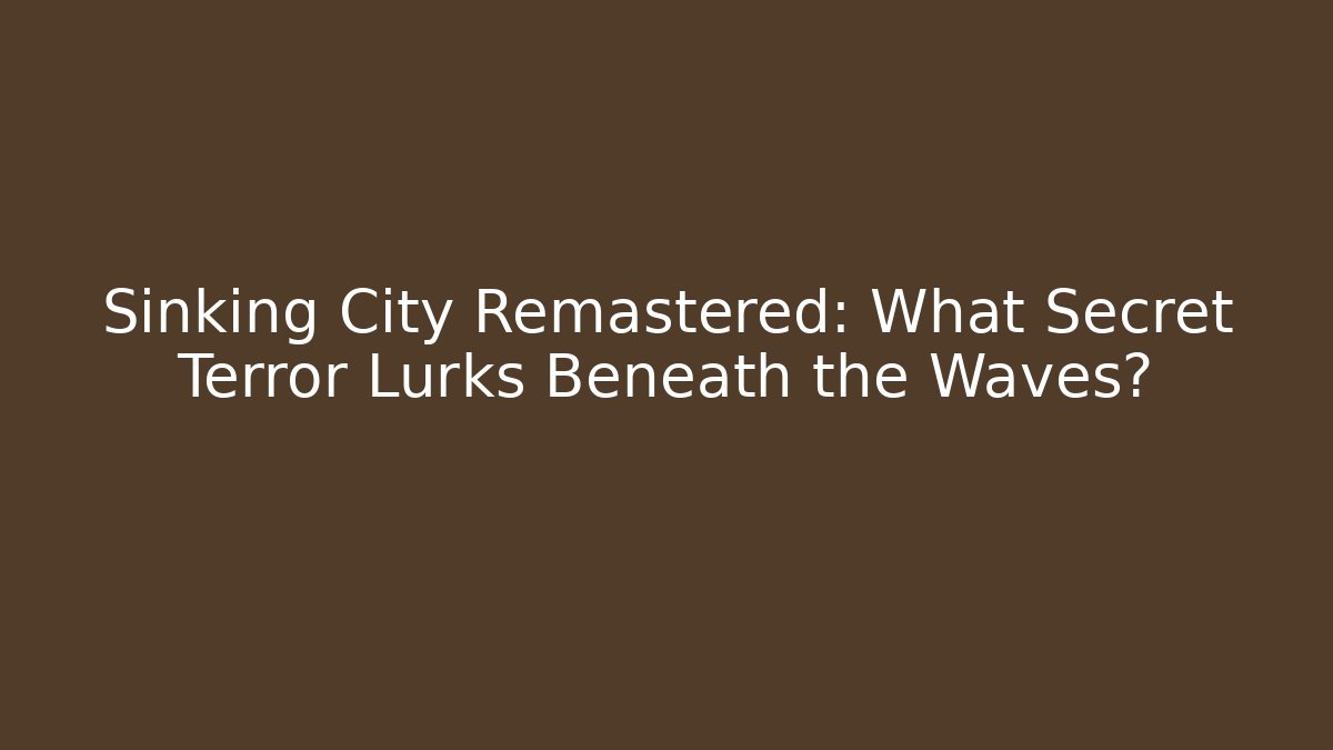 Sinking City Remastered: What Secret Terror Lurks Beneath the Waves?
