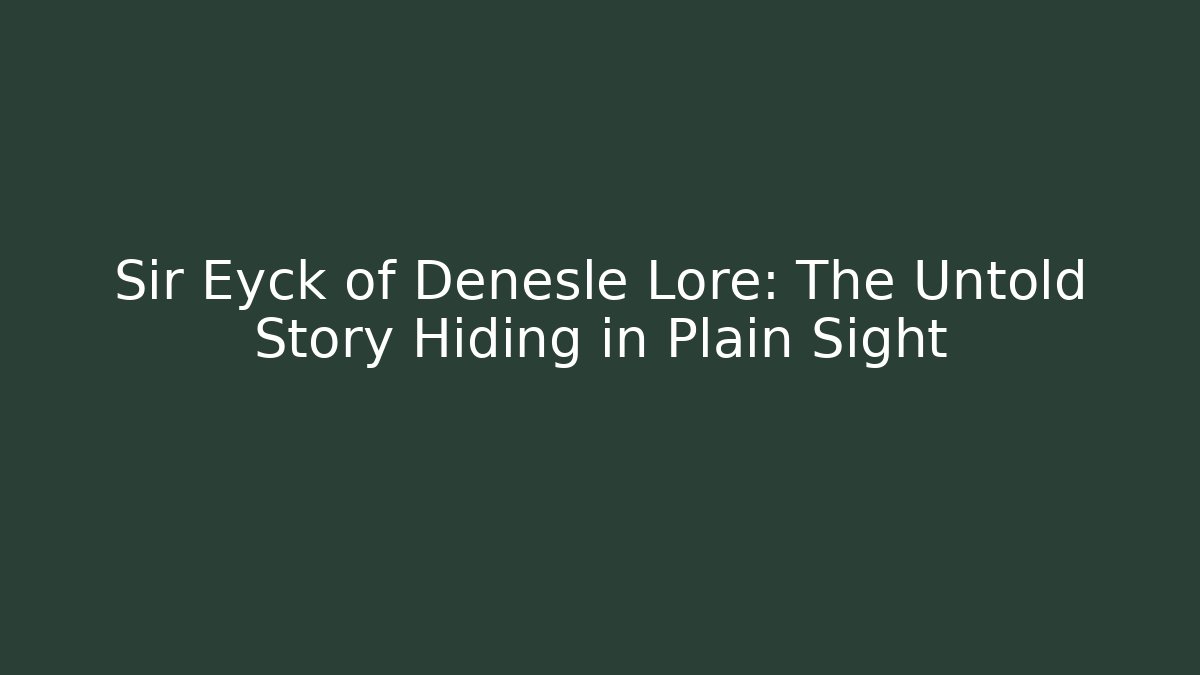 Sir Eyck of Denesle Lore: The Untold Story Hiding in Plain Sight