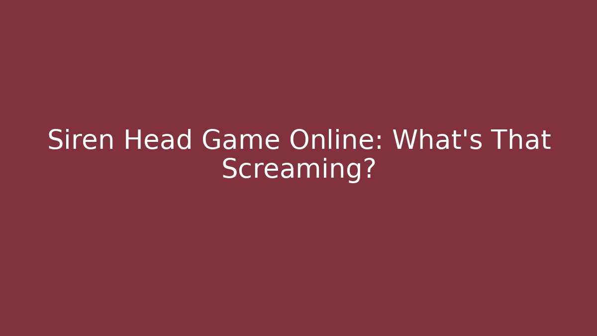 Siren Head Game Online: What's That Screaming?