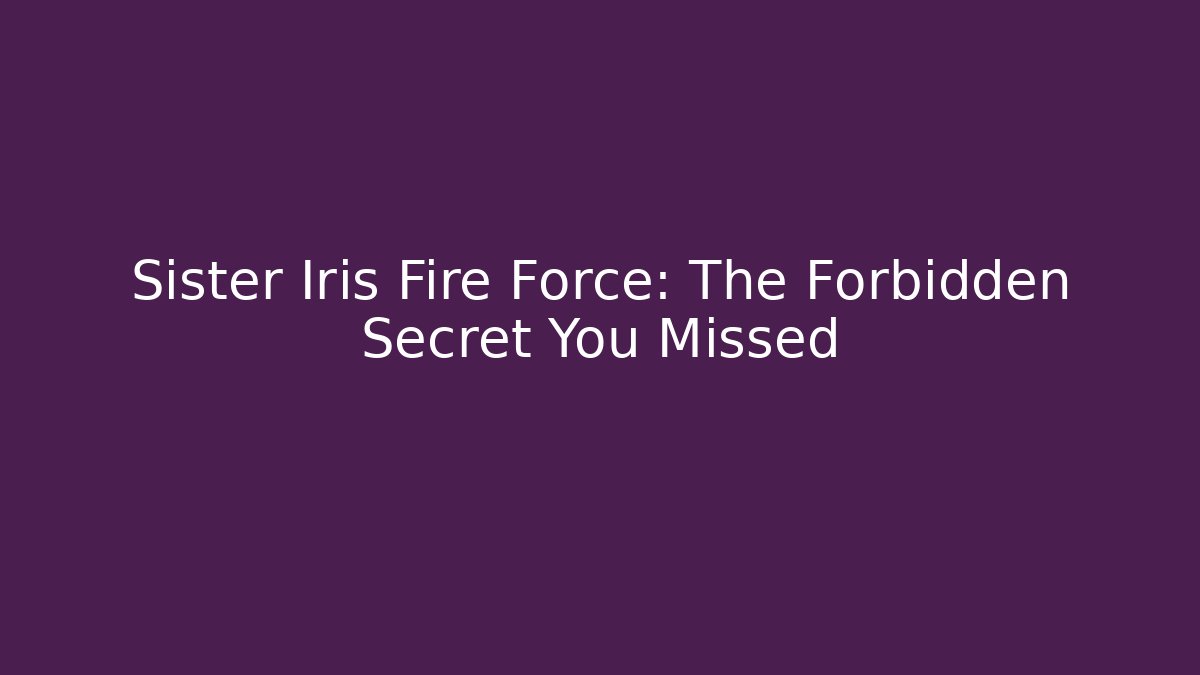 Sister Iris Fire Force: The Forbidden Secret You Missed