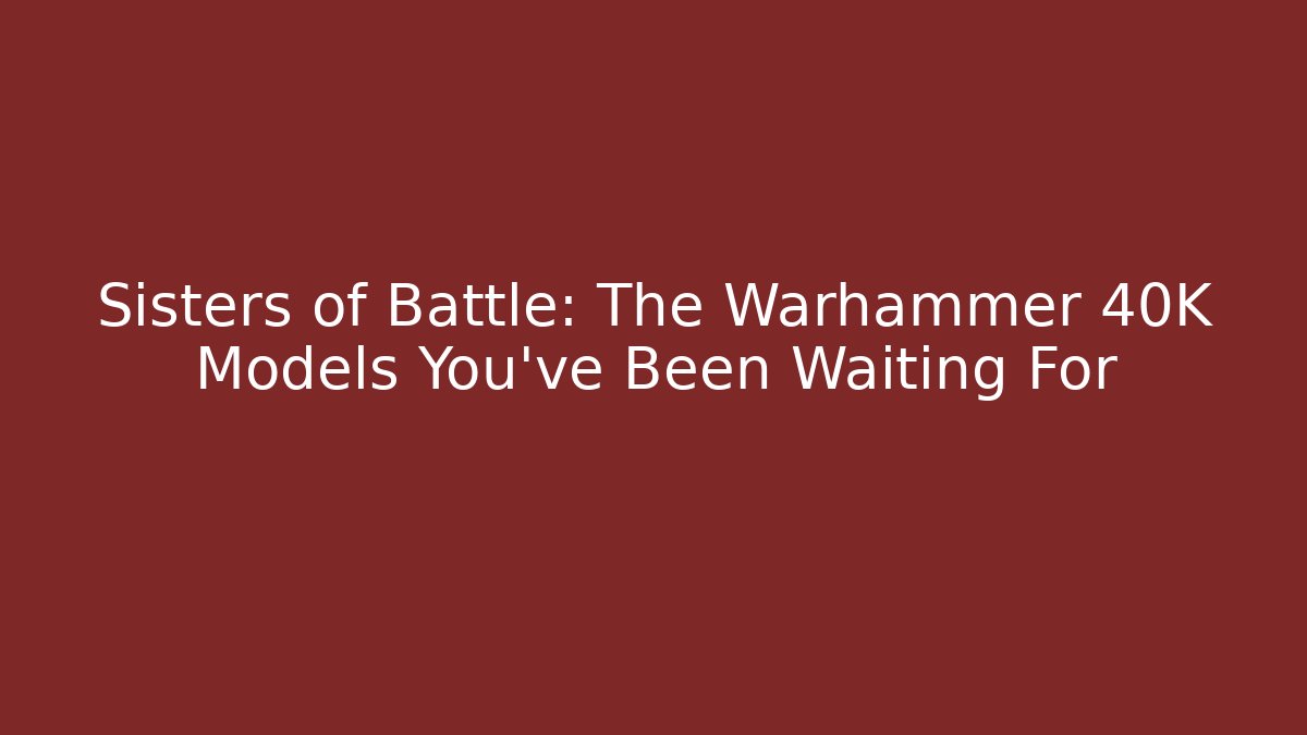 Sisters of Battle: The Warhammer 40K Models You've Been Waiting For