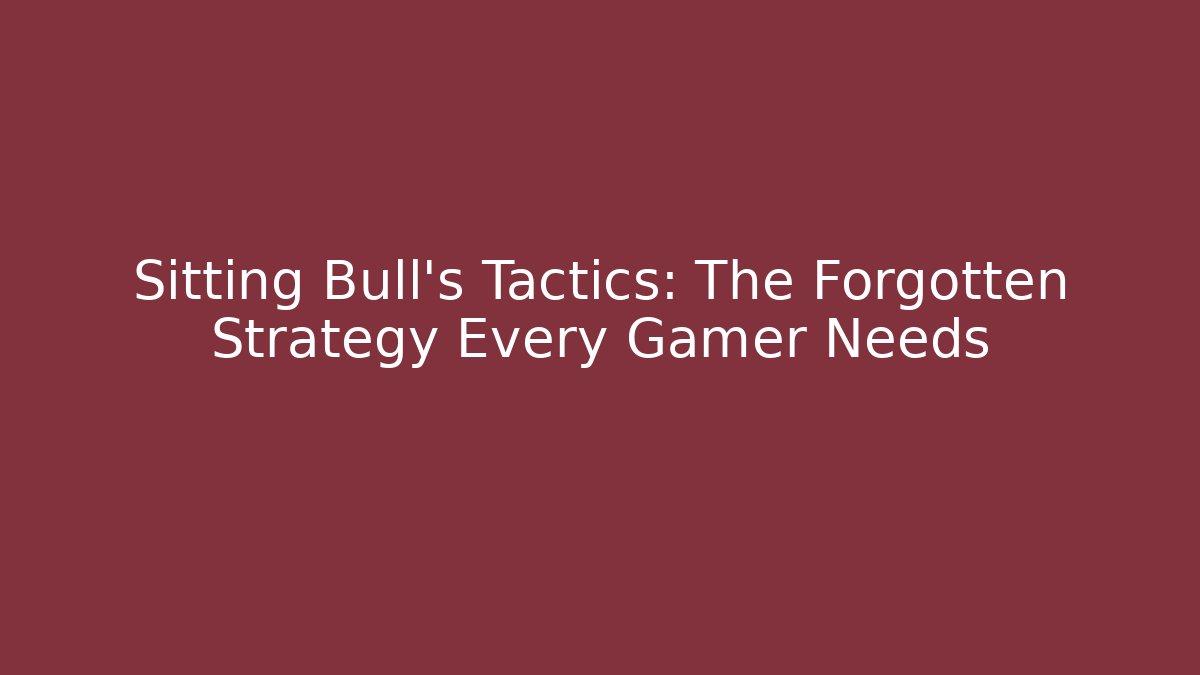 Sitting Bull's Tactics: The Forgotten Strategy Every Gamer Needs