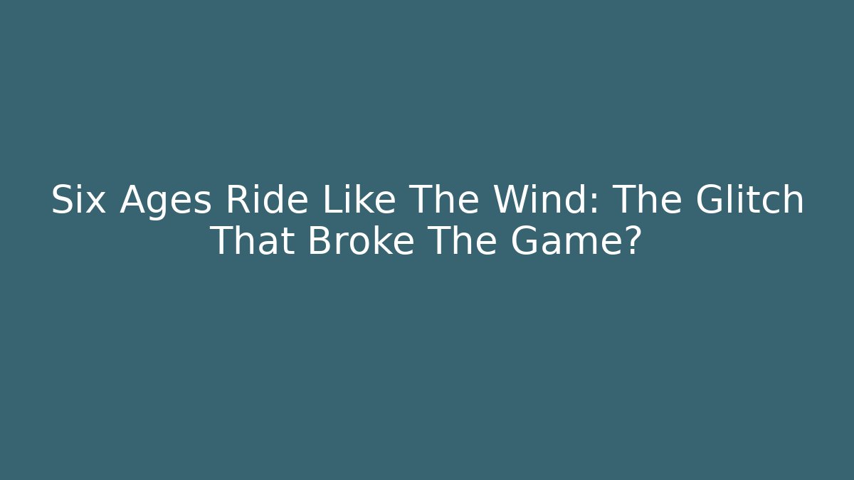 Six Ages Ride Like The Wind: The Glitch That Broke The Game?