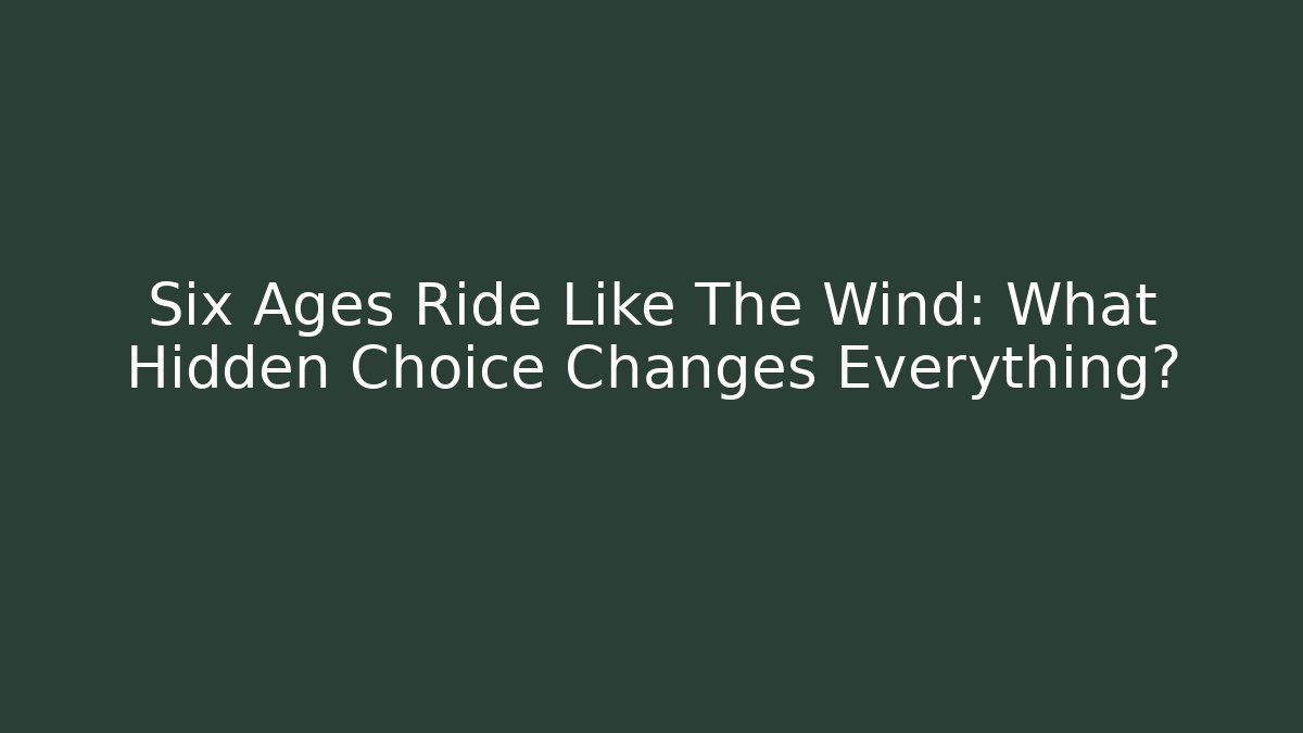 Six Ages Ride Like The Wind: What Hidden Choice Changes Everything?