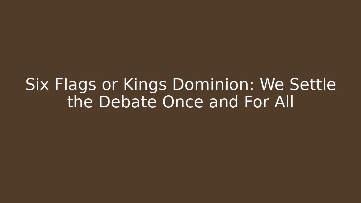 Six Flags or Kings Dominion: We Settle the Debate Once and For All