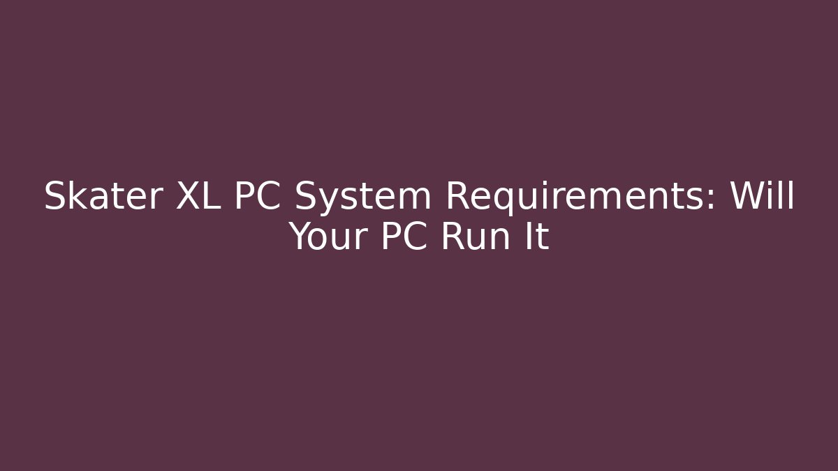 Skater XL PC System Requirements: Will Your PC Run It