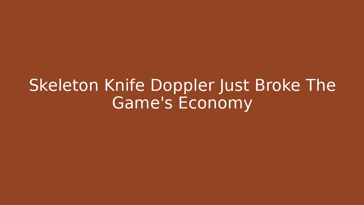 Skeleton Knife Doppler Just Broke The Game’s Economy
