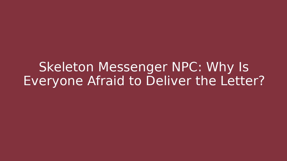 Skeleton Messenger NPC: Why Is Everyone Afraid to Deliver the Letter?