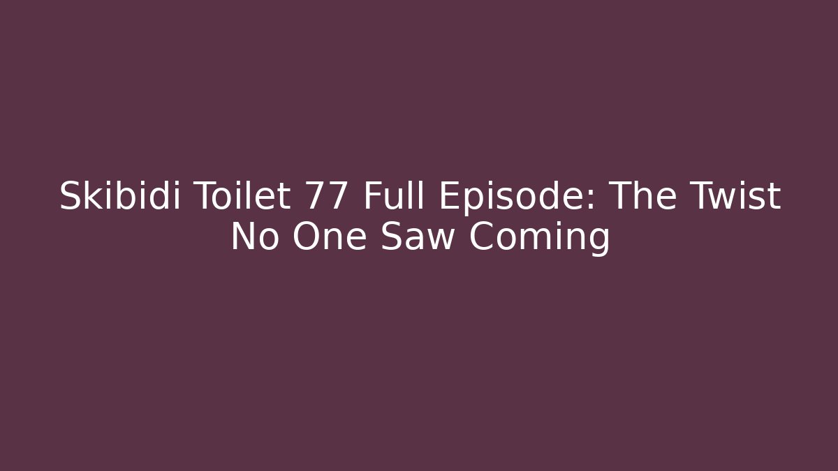 Skibidi Toilet 77 Full Episode: The Twist No One Saw Coming