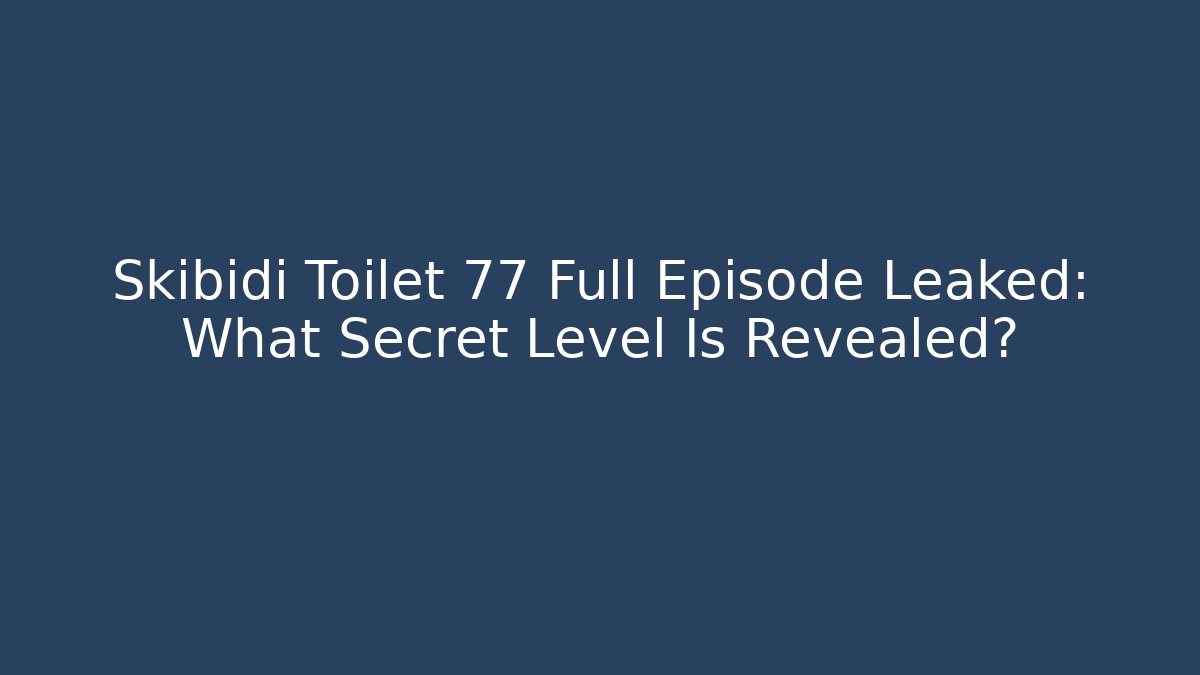 Skibidi Toilet 77 Full Episode Leaked: What Secret Level Is Revealed?