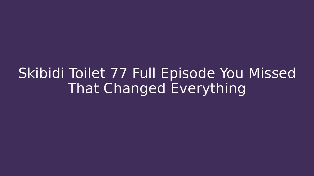 Skibidi Toilet 77 Full Episode You Missed That Changed Everything