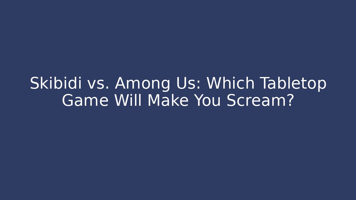 Skibidi vs. Among Us: Which Tabletop Game Will Make You Scream?
