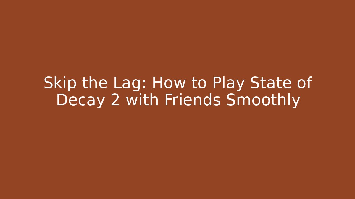 Skip the Lag: How to Play State of Decay 2 with Friends Smoothly