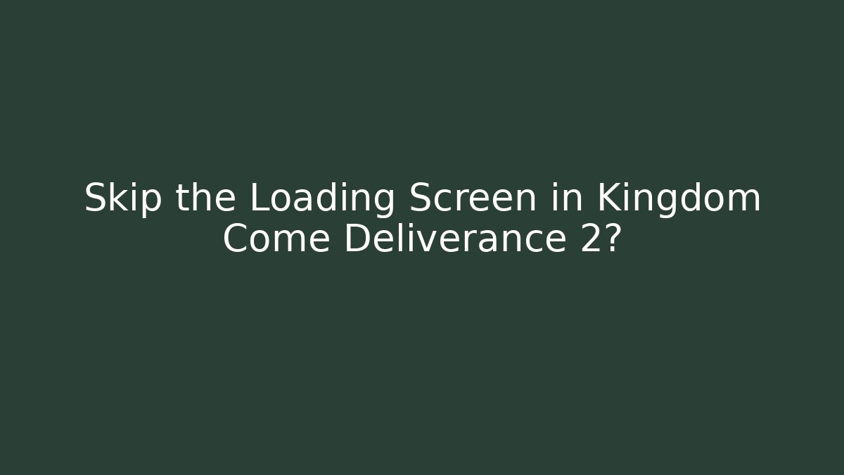 Skip the Loading Screen in Kingdom Come Deliverance 2?