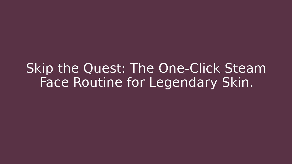 Skip the Quest: The One-Click Steam Face Routine for Legendary Skin.
