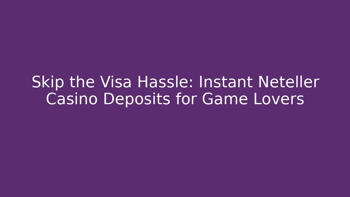Skip the Visa Hassle: Instant Neteller Casino Deposits for Game Lovers