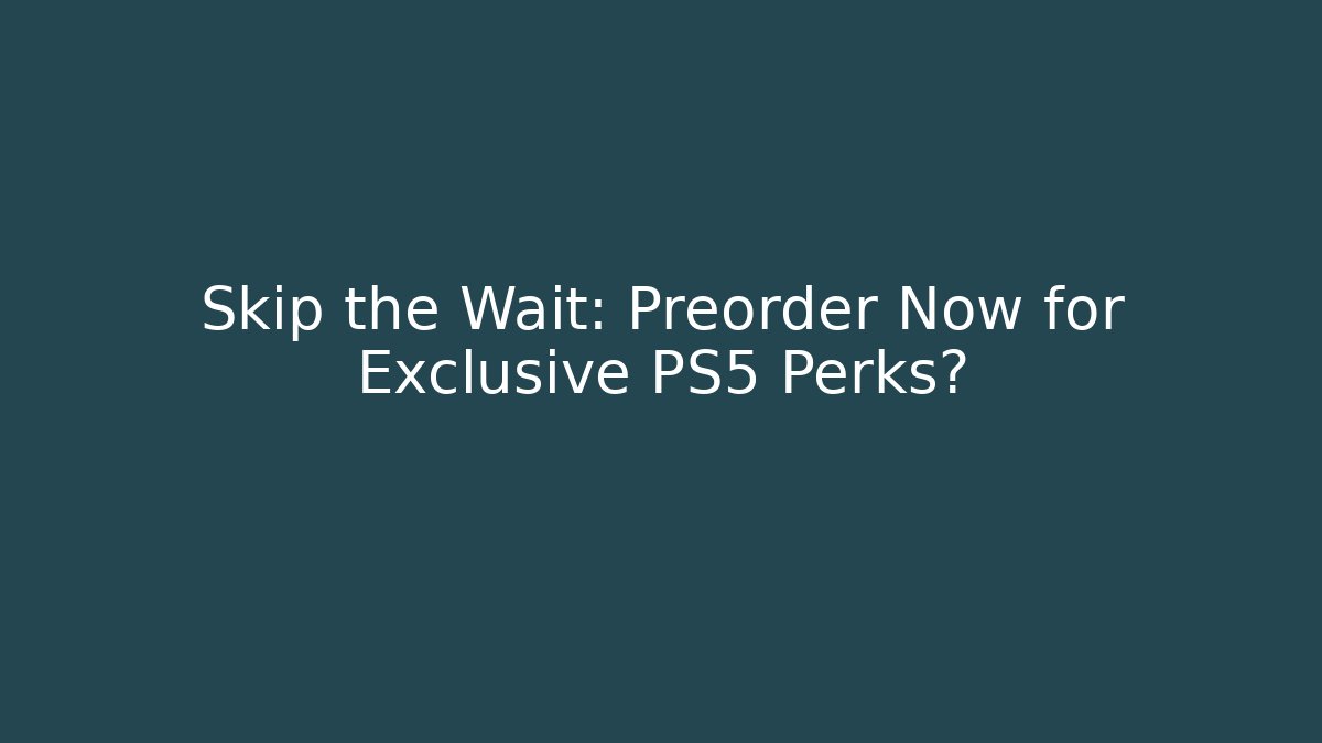 Skip the Wait: Preorder Now for Exclusive PS5 Perks?