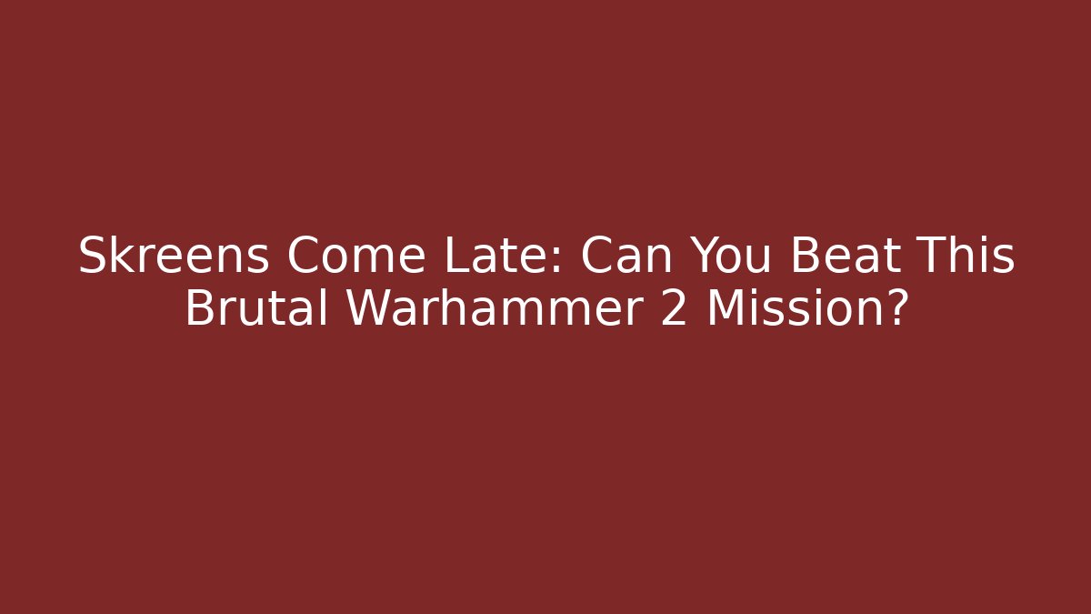 Skreens Come Late: Can You Beat This Brutal Warhammer 2 Mission?