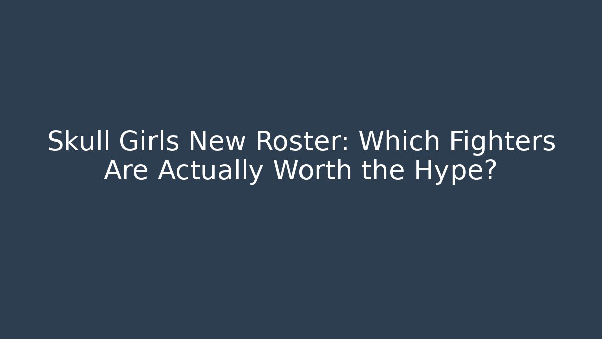 Skull Girls New Roster: Which Fighters Are Actually Worth the Hype?