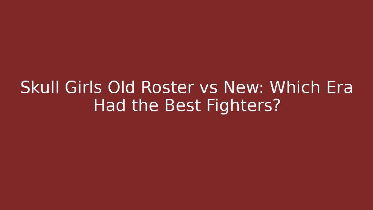 Skull Girls Old Roster vs New: Which Era Had the Best Fighters?