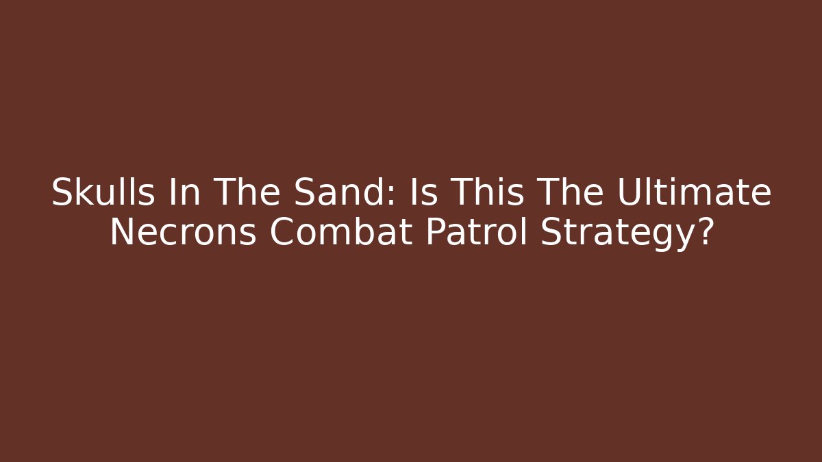Skulls In The Sand: Is This The Ultimate Necrons Combat Patrol Strategy?