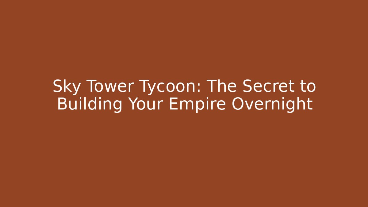 Sky Tower Tycoon: The Secret to Building Your Empire Overnight