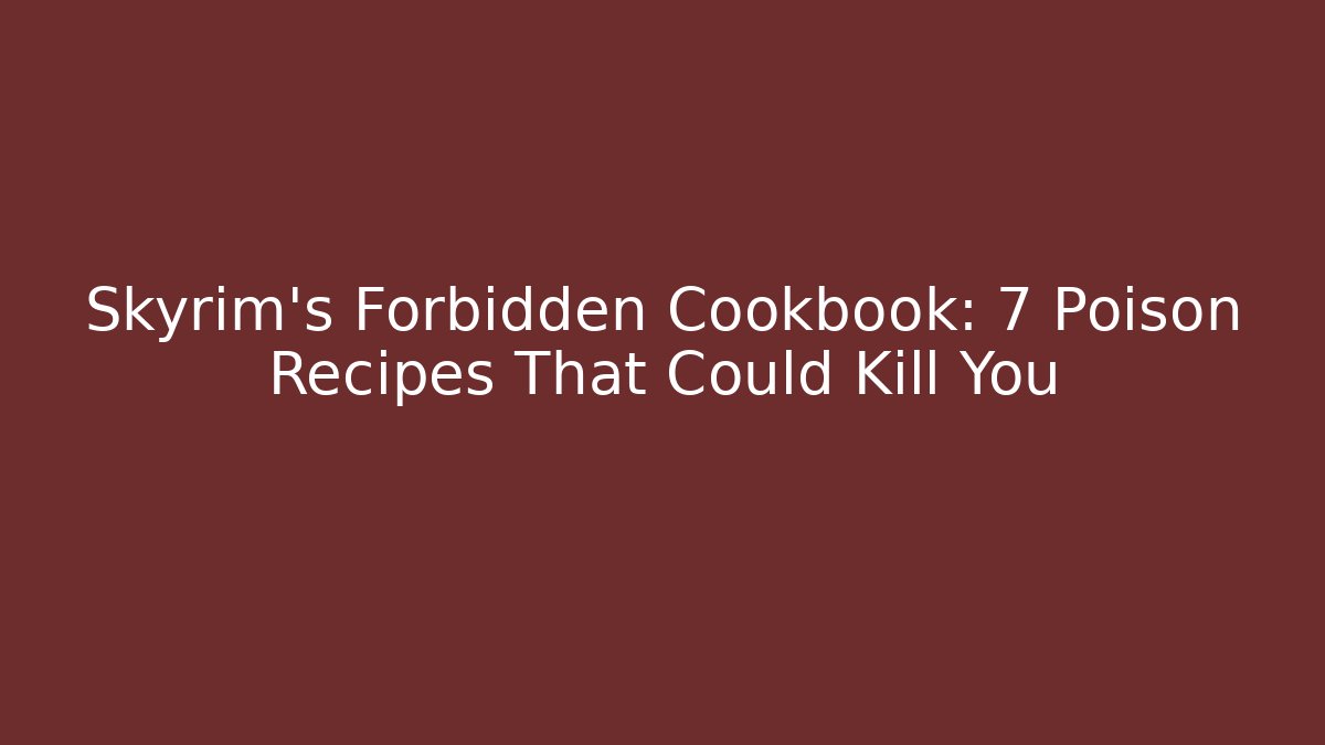 Skyrim's Forbidden Cookbook: 7 Poison Recipes That Could Kill You