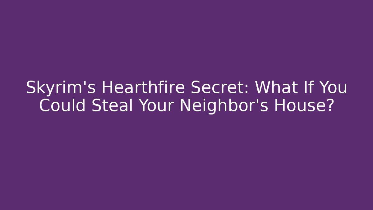 Skyrim's Hearthfire Secret: What If You Could Steal Your Neighbor's House?