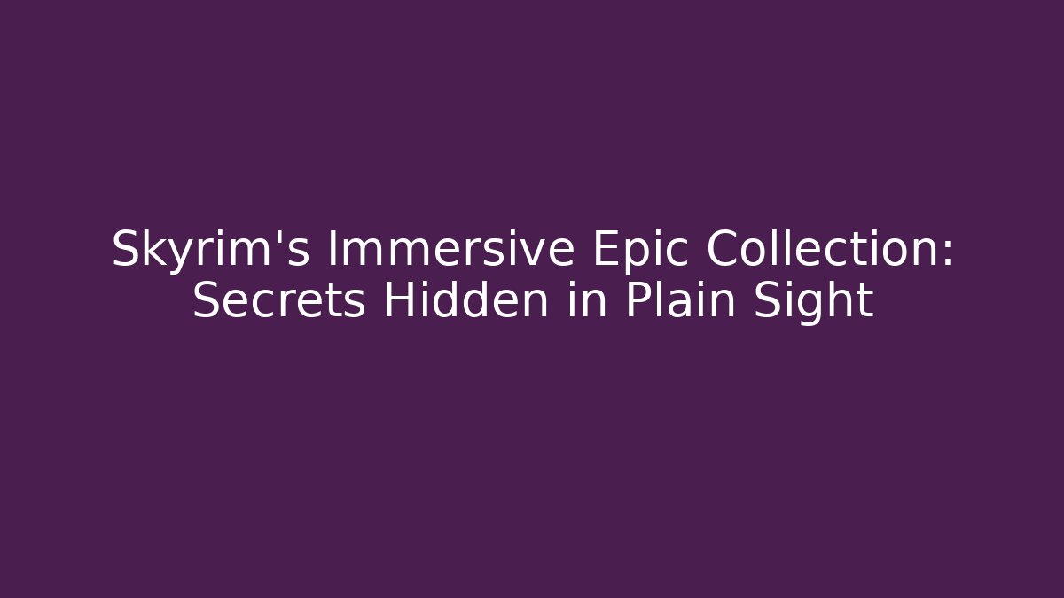 Skyrim's Immersive Epic Collection: Secrets Hidden in Plain Sight