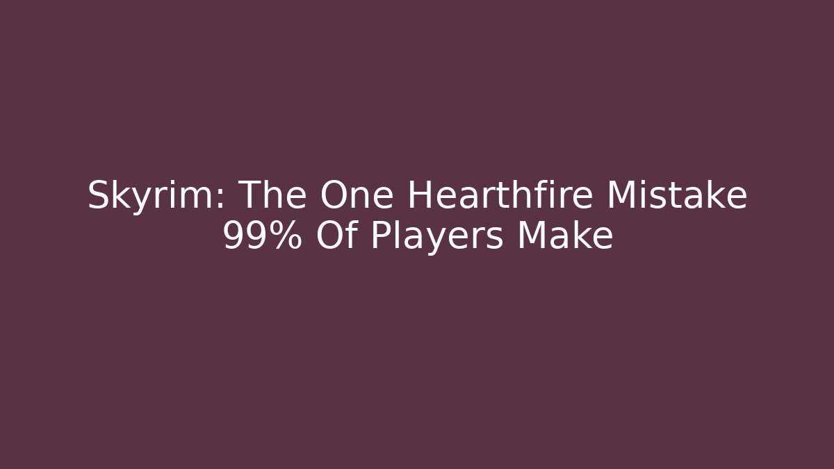 Skyrim: The One Hearthfire Mistake 99% Of Players Make