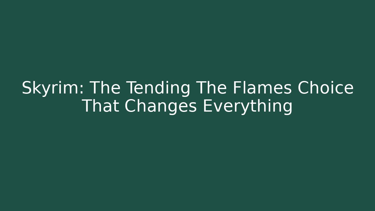 Skyrim: The Tending The Flames Choice That Changes Everything